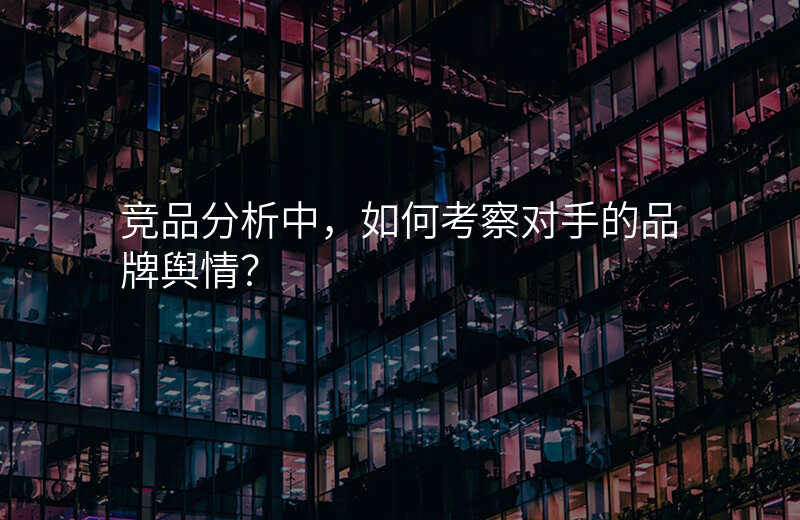 竞品分析中,如何考察对手的品牌舆情?