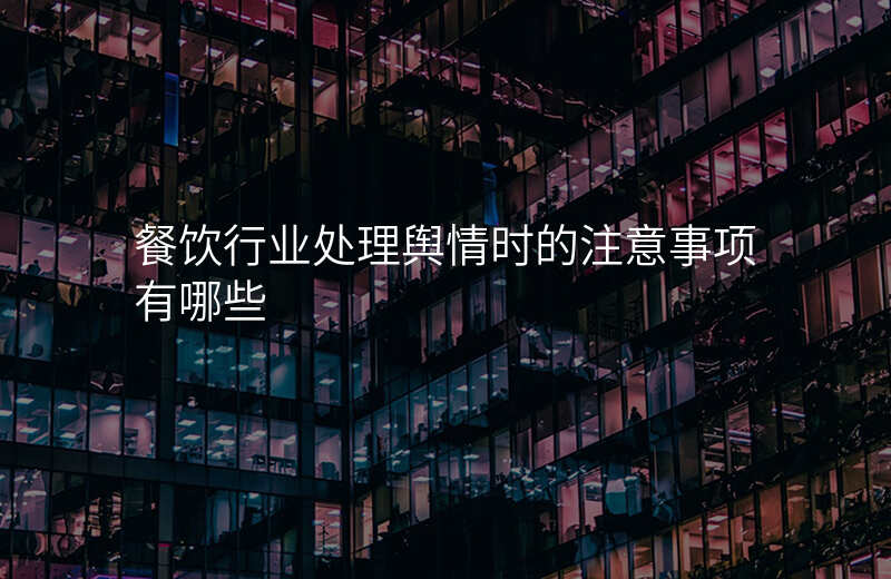 餐饮行业处理舆情时的注意事项有哪些