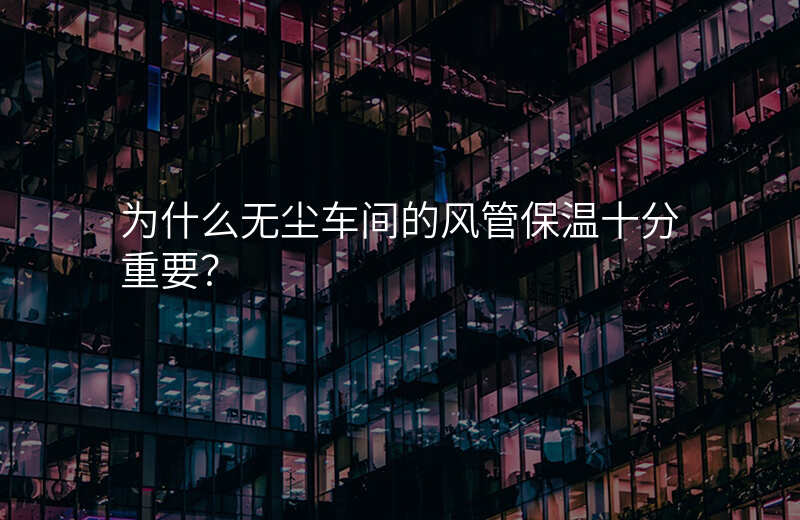 为什么无尘车间的风管保温十分重要?