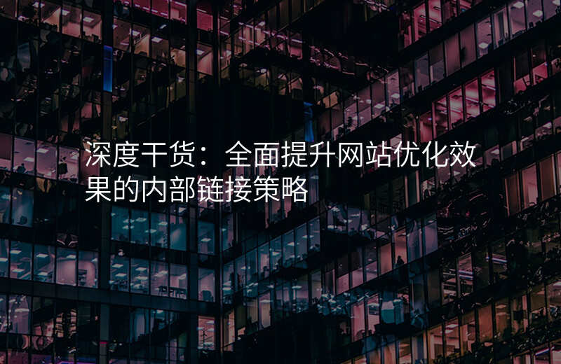 深度干货:全面提升网站优化效果的内部链接策略