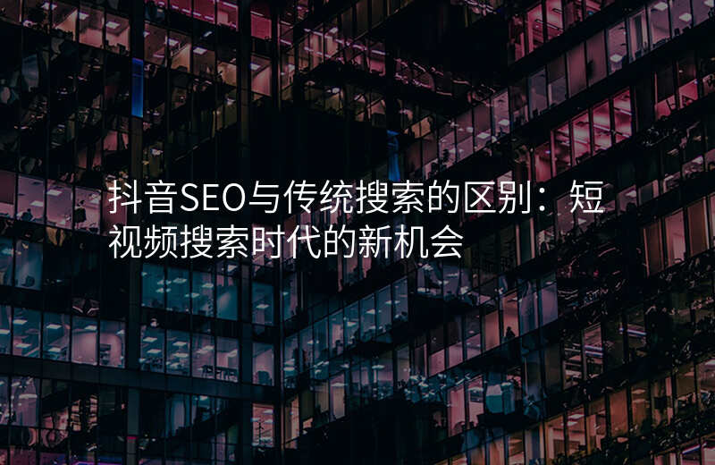 抖音SEO与传统搜索的区别:短视频搜索时代的新机会