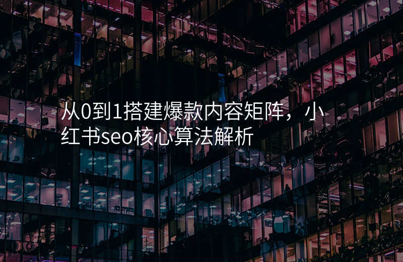 从0到1搭建爆款内容矩阵,小红书seo核心算法解析