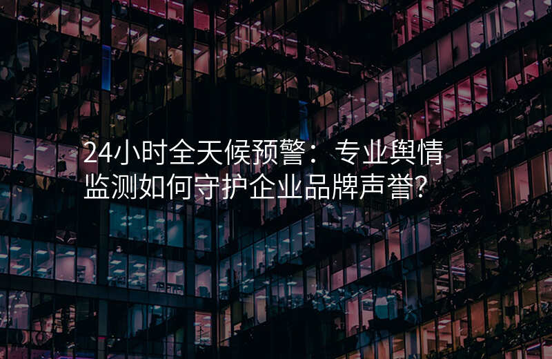24小时全天候预警:专业舆情监测如何守护企业品牌声誉?