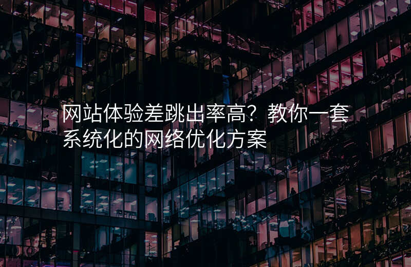 网站体验差跳出率高?教你一套系统化的网络优化方案