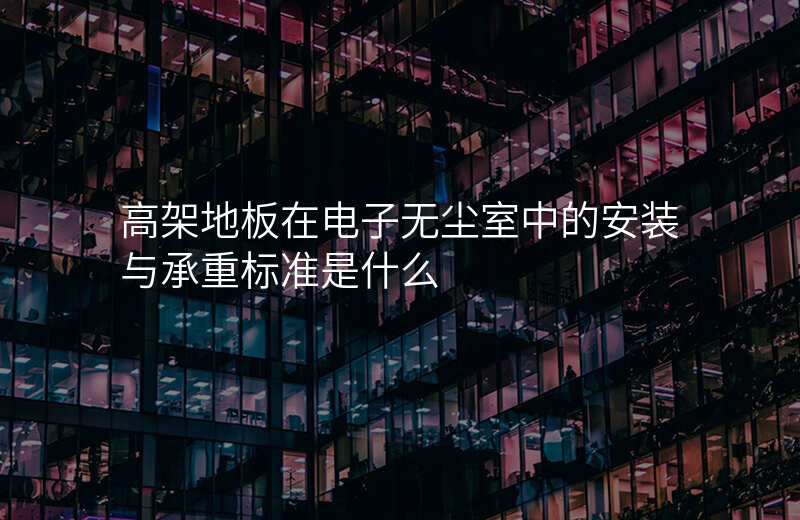 高架地板在电子无尘室中的安装与承重标准是什么
