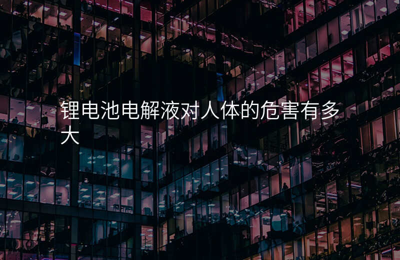 锂电池电解液对人体的危害有多大