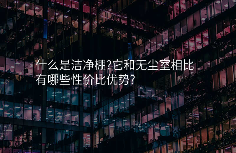 什么是洁净棚?它和无尘室相比有哪些性价比优势?