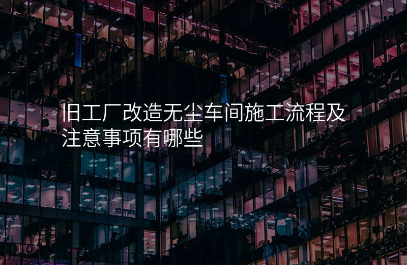 旧工厂改造无尘车间施工流程及注意事项有哪些