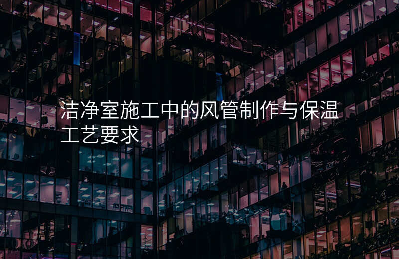 洁净室施工中的风管制作与保温工艺要求