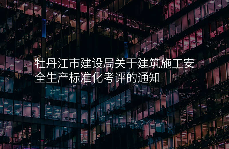 牡丹江市建设局关于建筑施工安全生产标准化考评的通知