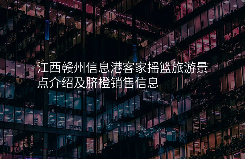 江西赣州信息港客家摇篮旅游景点介绍及脐橙销售信息
