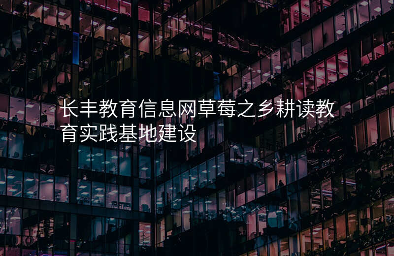 长丰教育信息网草莓之乡耕读教育实践基地建设