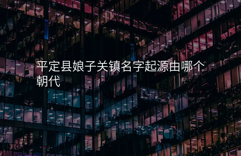 平定县娘子关镇名字起源由哪个朝代