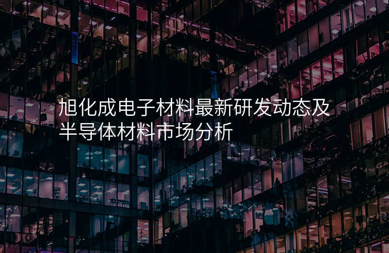 旭化成电子材料最新研发动态及半导体材料市场分析