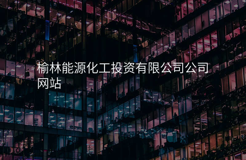 榆林能源化工投资有限公司公司网站