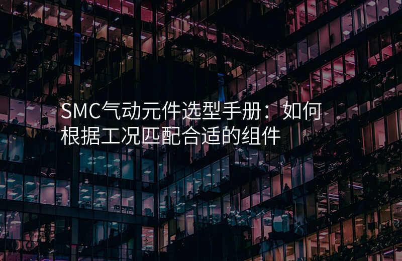SMC气动元件选型手册:如何根据工况匹配合适的组件