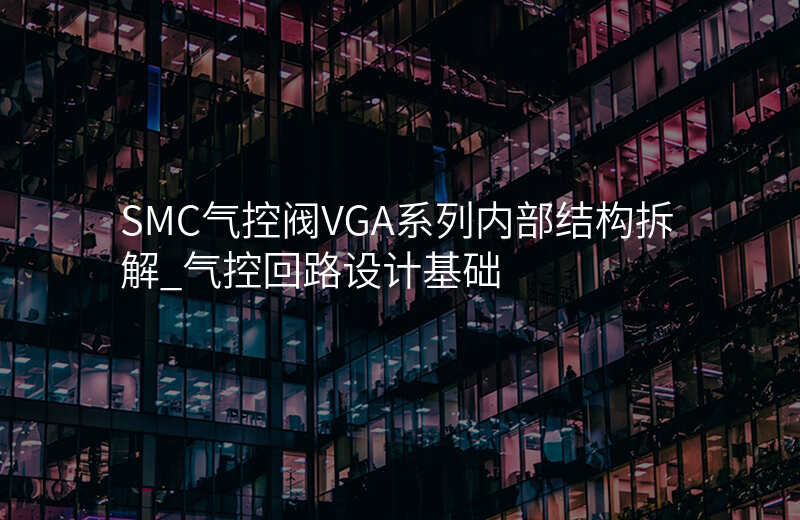 SMC气控阀VGA系列内部结构拆解_气控回路设计基础