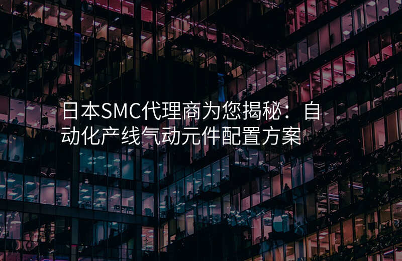 日本SMC代理商为您揭秘:自动化产线气动元件配置方案