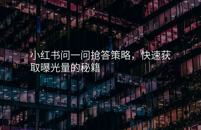 小红书问一问抢答策略,快速获取曝光量的秘籍