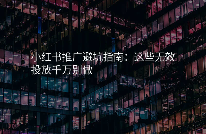 小红书推广避坑指南:这些无效投放千万别做