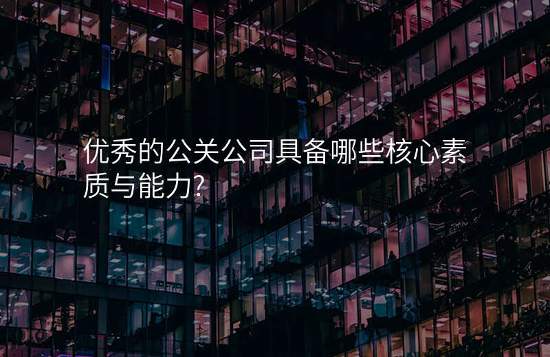 优秀的公关公司具备哪些核心素质与能力?