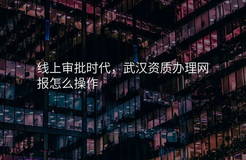 线上审批时代,武汉资质办理网报怎么操作