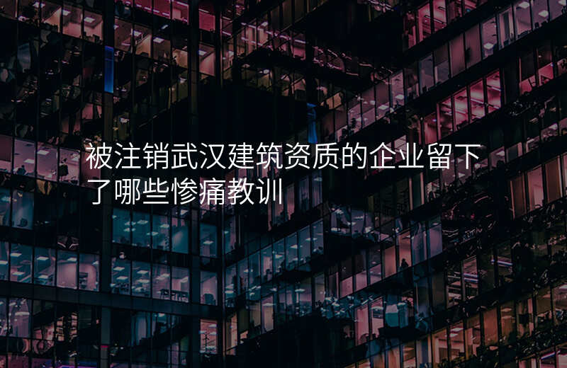 被注销武汉建筑资质的企业留下了哪些惨痛教训