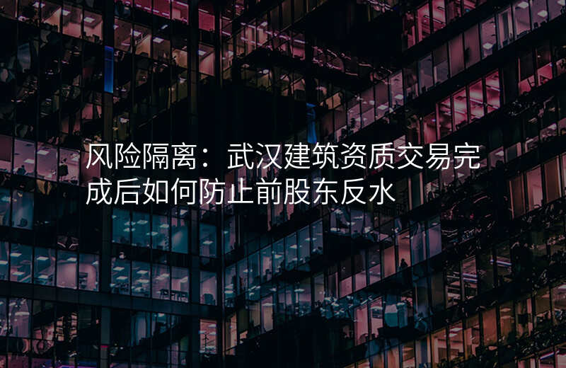 风险隔离:武汉建筑资质交易完成后如何防止前股东反水