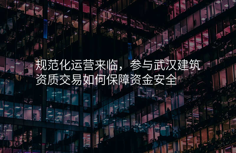 规范化运营来临,参与武汉建筑资质交易如何保障资金安全