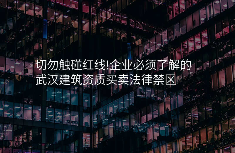 切勿触碰红线!企业必须了解的武汉建筑资质买卖法律禁区
