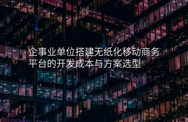 企事业单位搭建无纸化移动商务平台的开发成本与方案选型