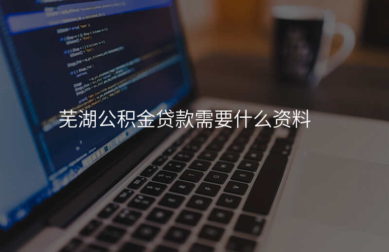 芜湖公积金贷款需要什么资料