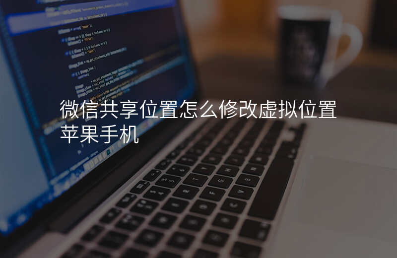 微信共享位置怎么修改 微信共享位置怎么修改