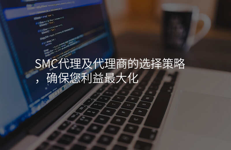 SMC代理及代理商的选择策略,确保您利益最大化
