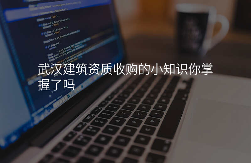 武汉建筑资质收购的小知识你掌握了吗