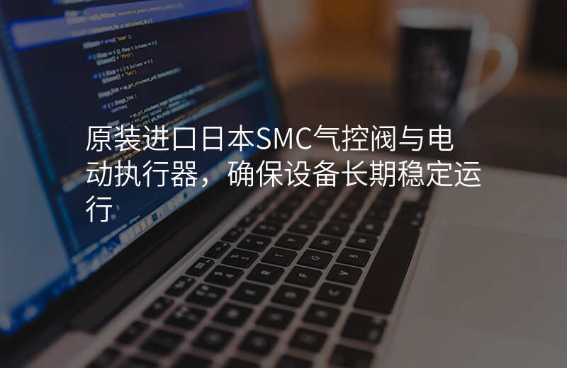 原装进口日本SMC气控阀与电动执行器,确保设备长期稳定运行