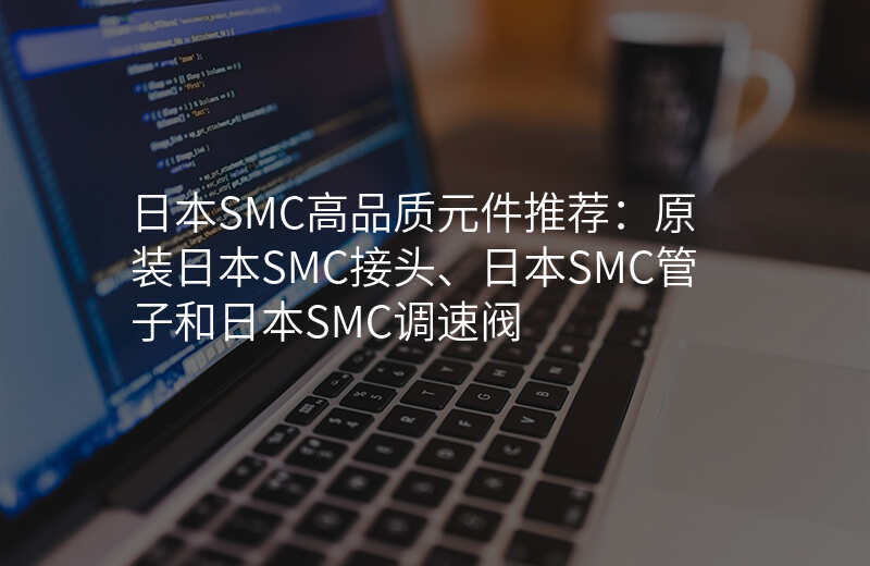 日本SMC高品质元件推荐:原装日本SMC接头、日本SMC管子和日本SMC调速阀