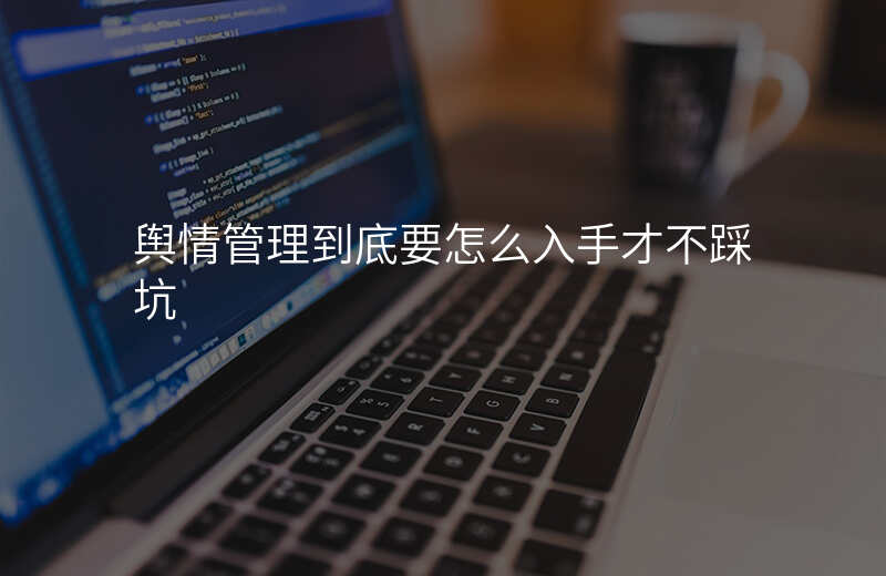 舆情管理到底要怎么入手才不踩坑