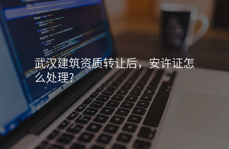 武汉建筑资质转让后,安许证怎么处理?
