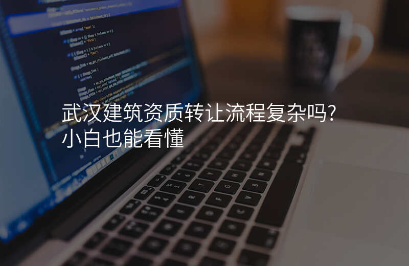 武汉建筑资质转让流程复杂吗?小白也能看懂