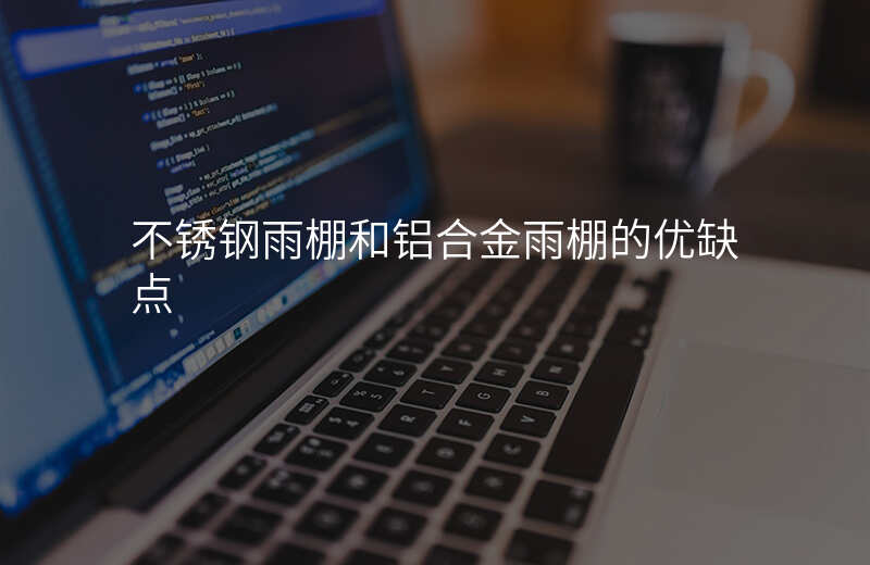 不锈钢雨棚和铝合金雨棚的优缺点
