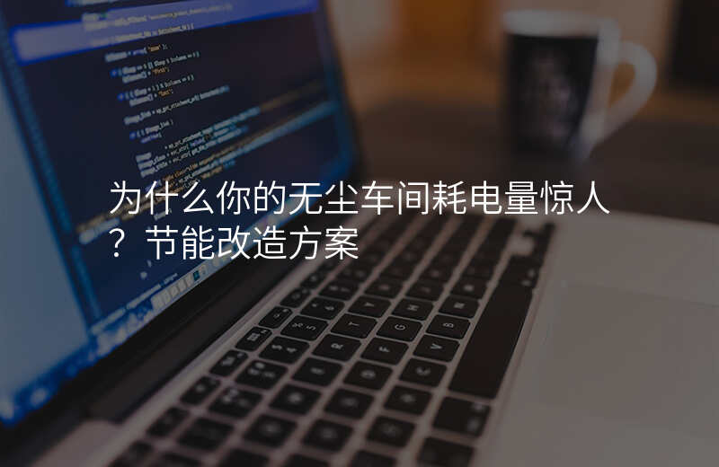为什么你的无尘车间耗电量惊人?节能改造方案
