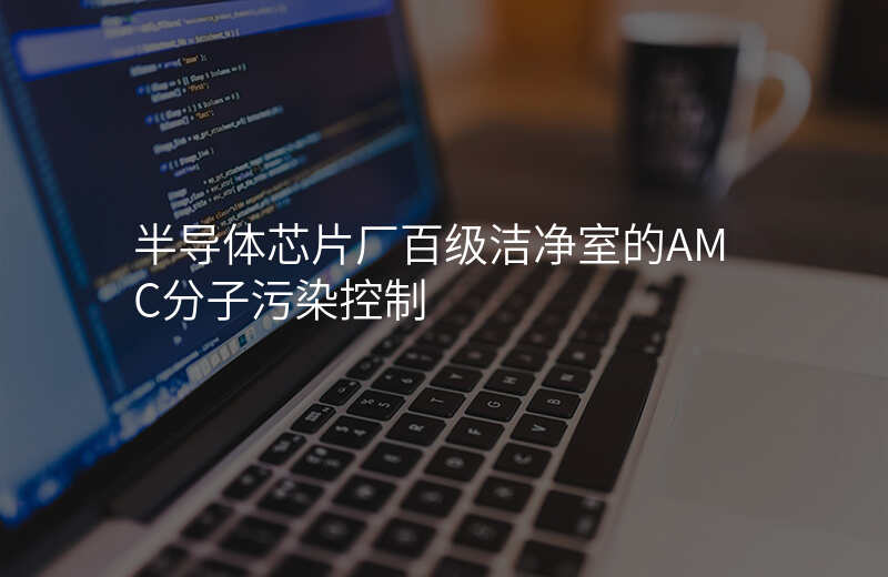 半导体芯片厂百级洁净室的AMC分子污染控制