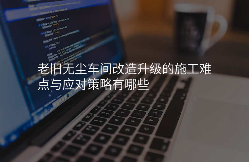 老旧无尘车间改造升级的施工难点与应对策略有哪些