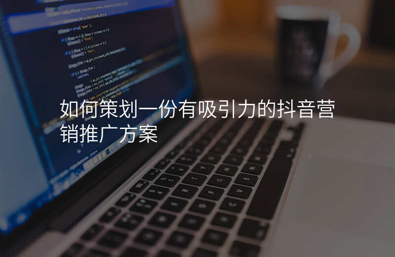 如何策划一份有吸引力的抖音营销推广方案