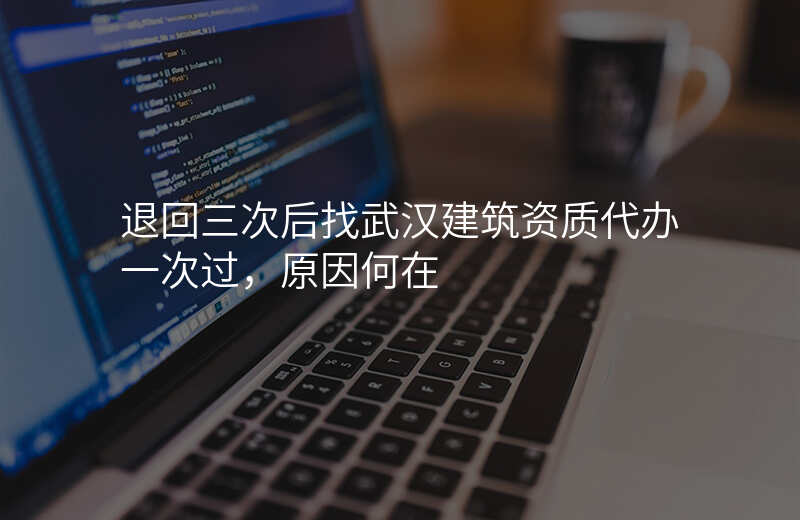 退回三次后找武汉建筑资质代办一次过,原因何在