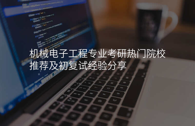 机械电子工程专业考研热门院校推荐及初复试经验分享
