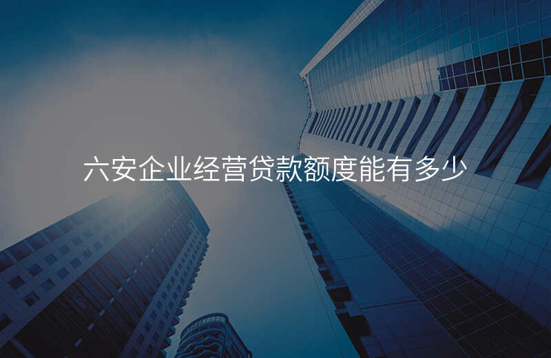 六安企业经营贷款额度能有多少