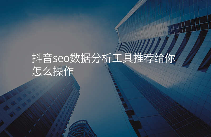 抖音seo数据分析工具推荐给你怎么操作