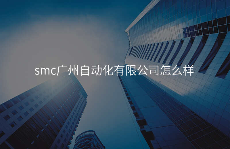 smc广州自动化有限公司怎么样